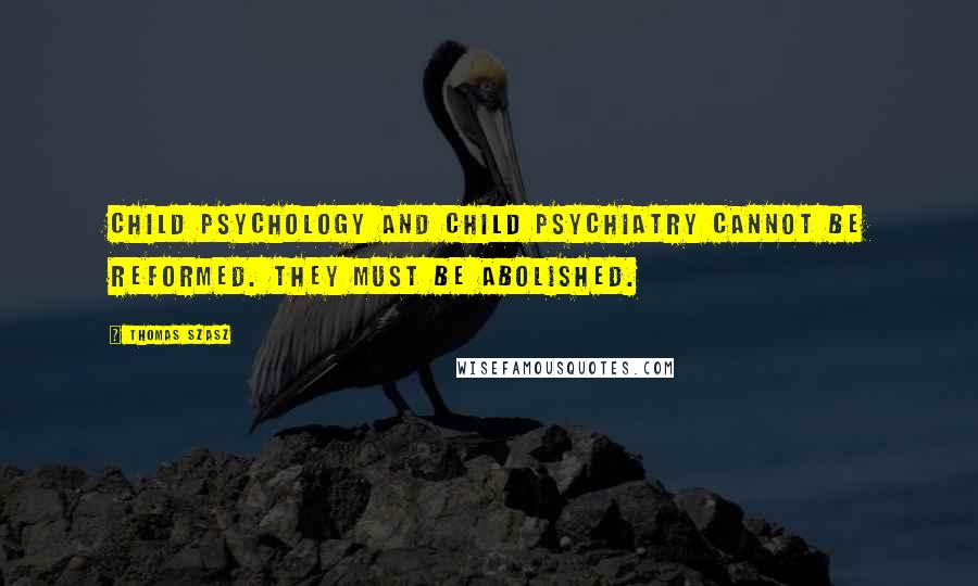 Thomas Szasz quotes: Child psychology and child psychiatry cannot be reformed. They must be abolished.