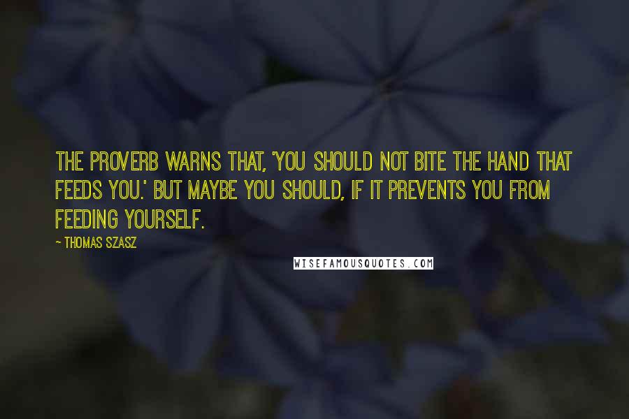 Thomas Szasz quotes: The proverb warns that, 'You should not bite the hand that feeds you.' But maybe you should, if it prevents you from feeding yourself.