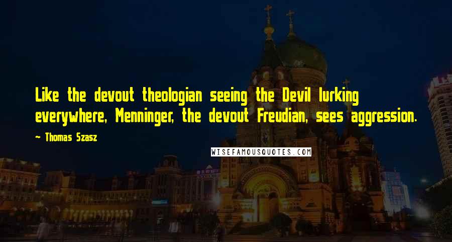Thomas Szasz quotes: Like the devout theologian seeing the Devil lurking everywhere, Menninger, the devout Freudian, sees aggression. Thomas Szasz quotes: Like the devout theologian seeing the Devil lurking everywhere, Menninger, the devout Freudian, sees aggression.