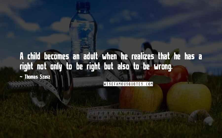 Thomas Szasz quotes: A child becomes an adult when he realizes that he has a right not only to be right but also to be wrong.