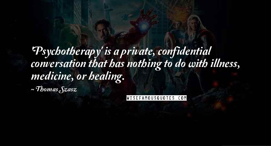 Thomas Szasz quotes: 'Psychotherapy' is a private, confidential conversation that has nothing to do with illness, medicine, or healing. Thomas Szasz quotes: 'Psychotherapy' is a private, confidential conversation that has nothing to do with illness, medicine, or healing.