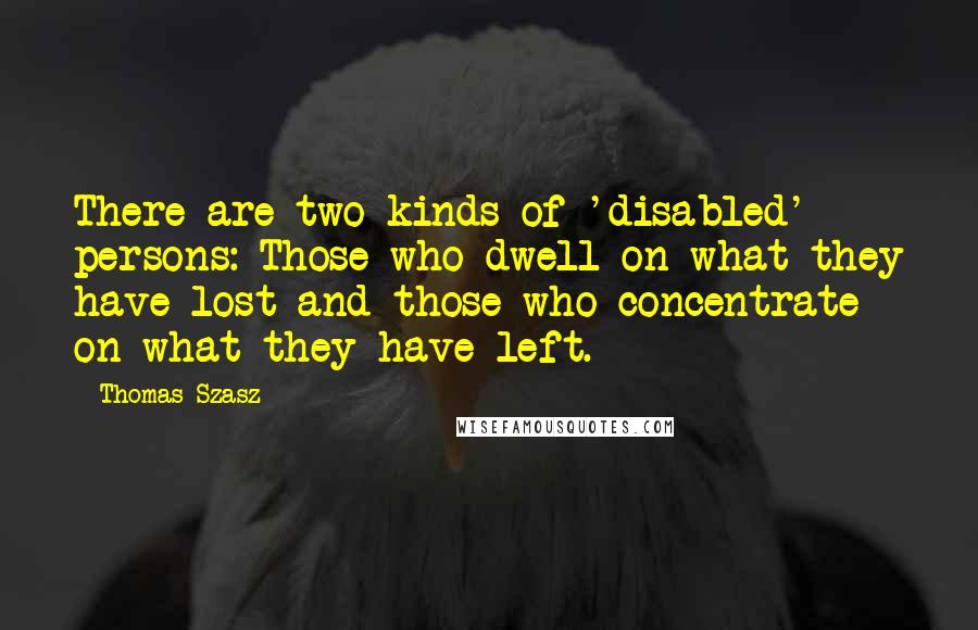 Thomas Szasz quotes: There are two kinds of 'disabled' persons: Those who dwell on what they have lost and those who concentrate on what they have left.