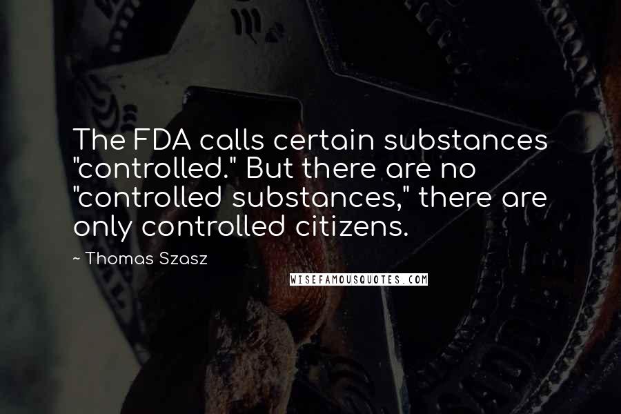 Thomas Szasz quotes: The FDA calls certain substances "controlled." But there are no "controlled substances," there are only controlled citizens. Thomas Szasz quotes: The FDA calls certain substances "controlled." But there are no "controlled substances," there are only controlled citizens.