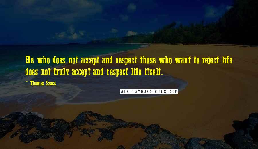 Thomas Szasz quotes: He who does not accept and respect those who want to reject life does not truly accept and respect life itself. Thomas Szasz quotes: He who does not accept and respect those who want to reject life does not truly accept and respect life itself.