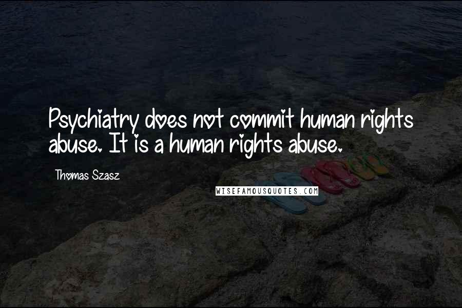 Thomas Szasz quotes: Psychiatry does not commit human rights abuse. It is a human rights abuse.
