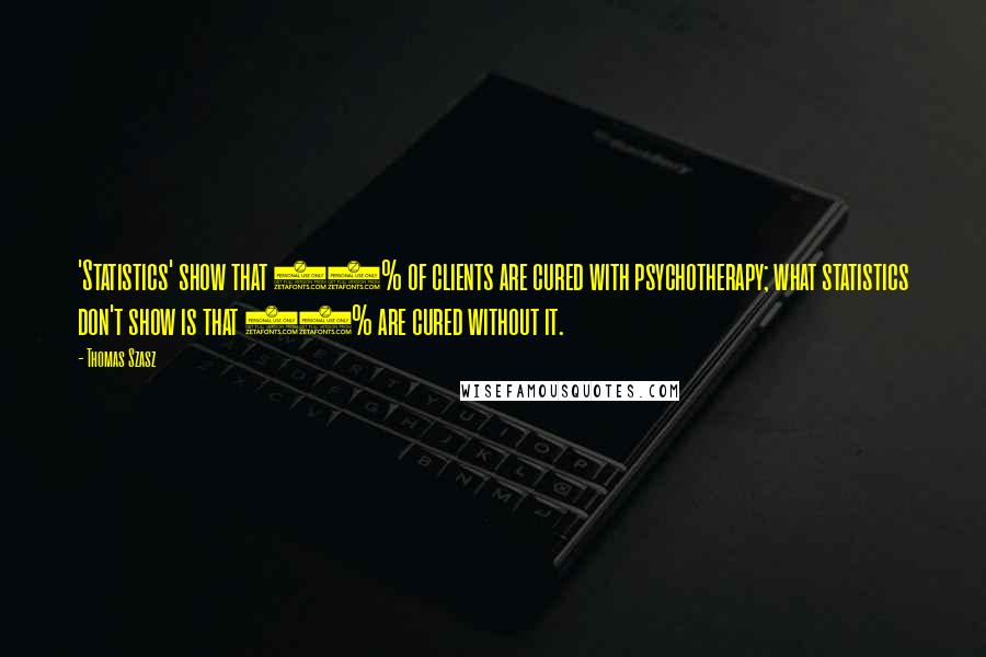Thomas Szasz quotes: 'Statistics' show that 66% of clients are cured with psychotherapy; what statistics don't show is that 72% are cured without it.