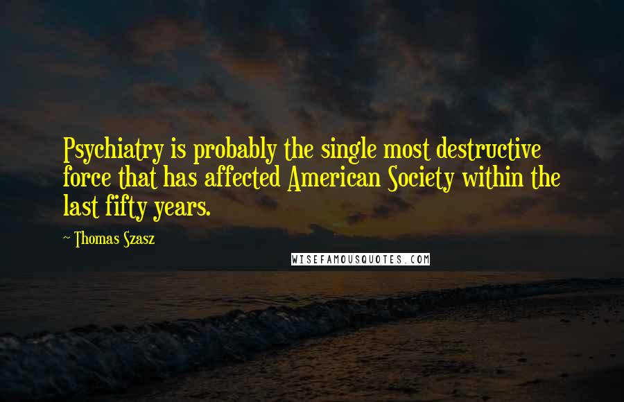 Thomas Szasz quotes: Psychiatry is probably the single most destructive force that has affected American Society within the last fifty years.