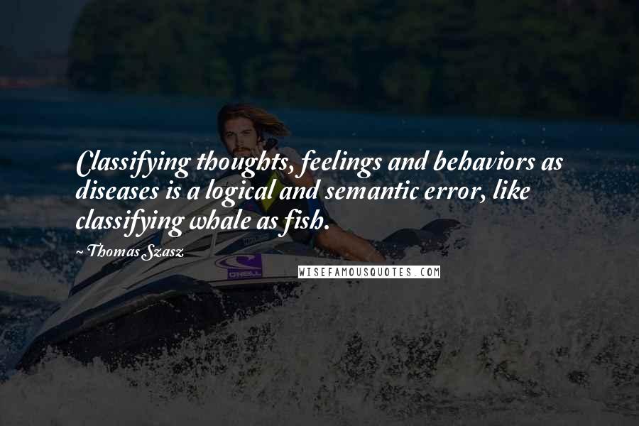 Thomas Szasz quotes: Classifying thoughts, feelings and behaviors as diseases is a logical and semantic error, like classifying whale as fish.