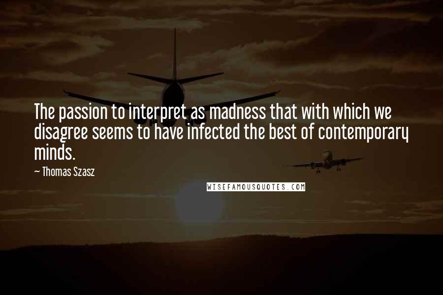 Thomas Szasz quotes: The passion to interpret as madness that with which we disagree seems to have infected the best of contemporary minds. Thomas Szasz quotes: The passion to interpret as madness that with which we disagree seems to have infected the best of contemporary minds.