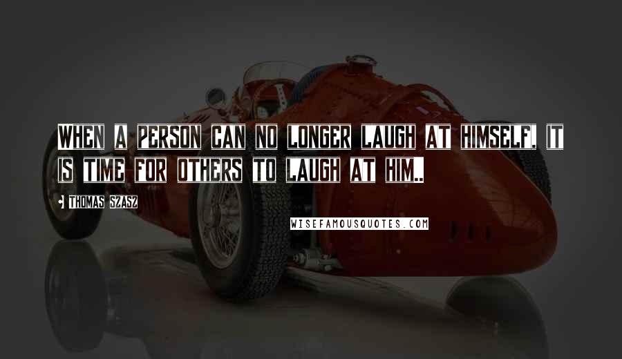 Thomas Szasz quotes: When a person can no longer laugh at himself, it is time for others to laugh at him..