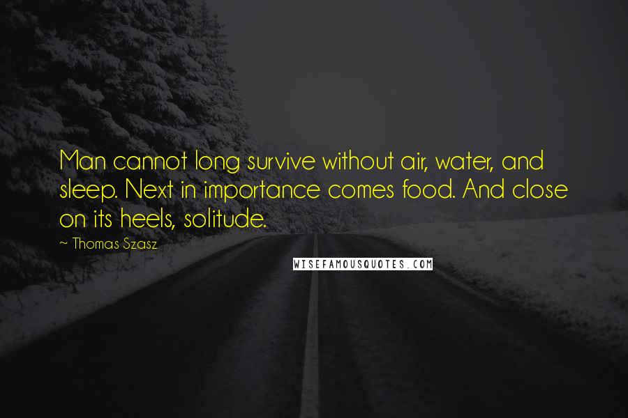 Thomas Szasz quotes: Man cannot long survive without air, water, and sleep. Next in importance comes food. And close on its heels, solitude. Thomas Szasz quotes: Man cannot long survive without air, water, and sleep. Next in importance comes food. And close on its heels, solitude.
