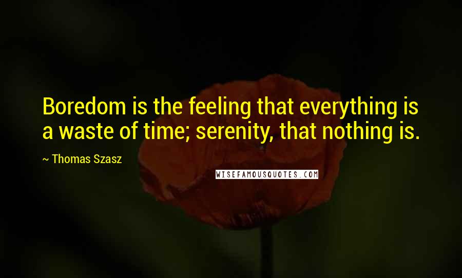 Thomas Szasz quotes: Boredom is the feeling that everything is a waste of time; serenity, that nothing is.