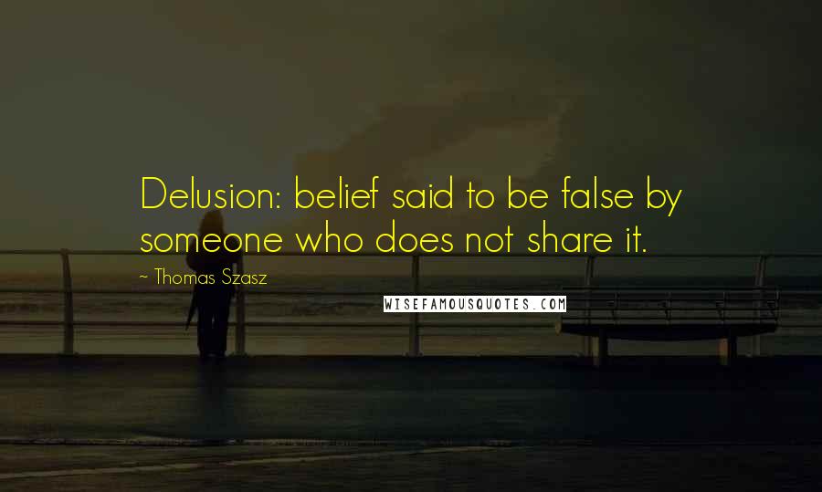 Thomas Szasz quotes: Delusion: belief said to be false by someone who does not share it.