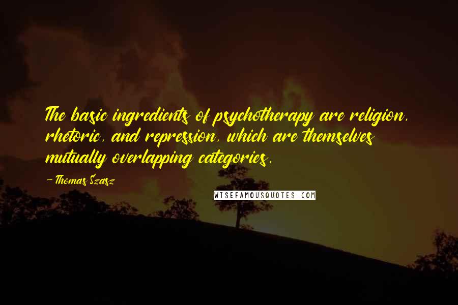 Thomas Szasz quotes: The basic ingredients of psychotherapy are religion, rhetoric, and repression, which are themselves mutually overlapping categories.