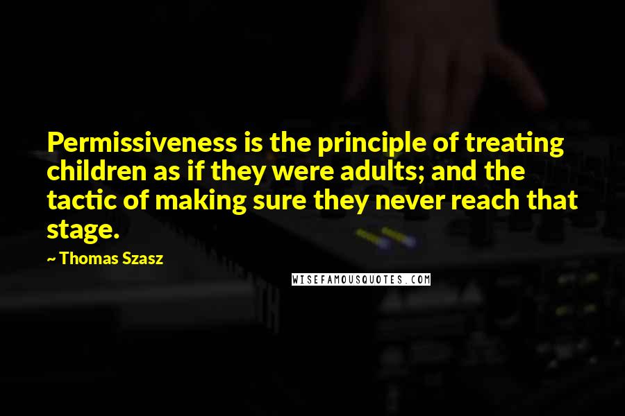 Thomas Szasz quotes: Permissiveness is the principle of treating children as if they were adults; and the tactic of making sure they never reach that stage. Thomas Szasz quotes: Permissiveness is the principle of treating children as if they were adults; and the tactic of making sure they never reach that stage.