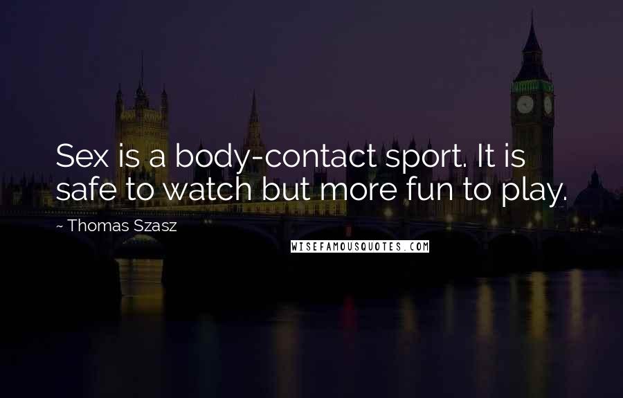 Thomas Szasz quotes: Sex is a body-contact sport. It is safe to watch but more fun to play.