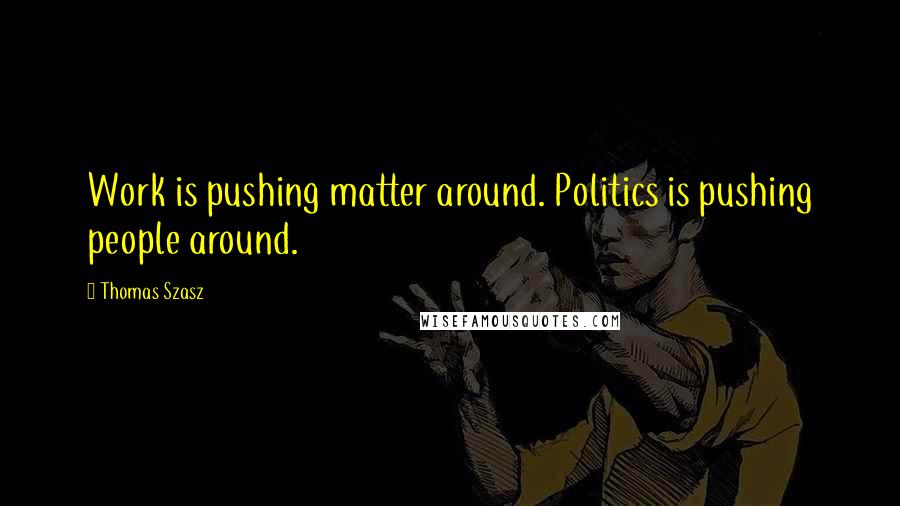 Thomas Szasz quotes: Work is pushing matter around. Politics is pushing people around.