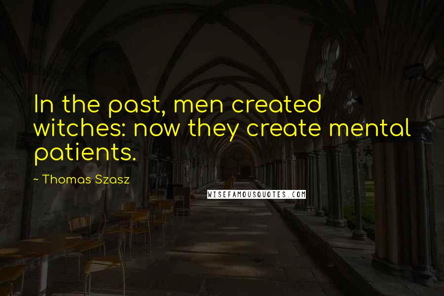 Thomas Szasz quotes: In the past, men created witches: now they create mental patients.