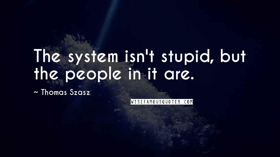 Thomas Szasz quotes: The system isn't stupid, but the people in it are.