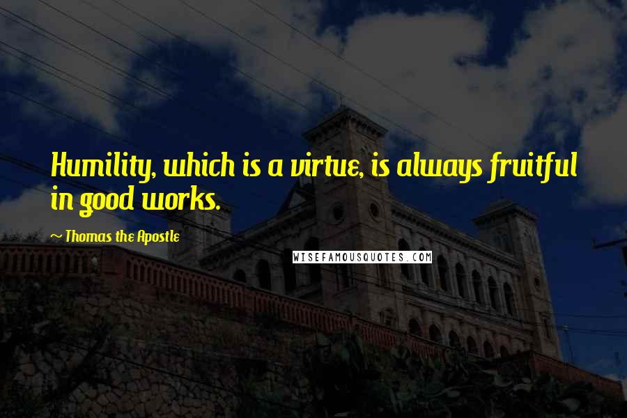 Thomas The Apostle quotes: Humility, which is a virtue, is always fruitful in good works.