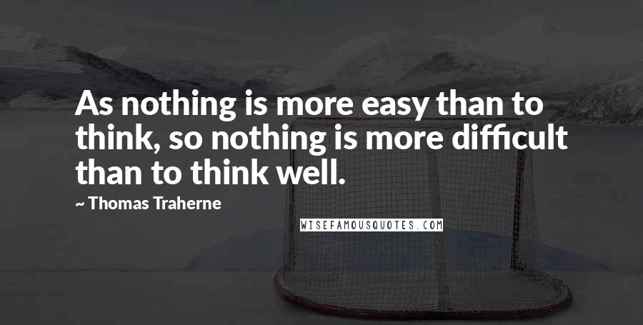 Thomas Traherne quotes: As nothing is more easy than to think, so nothing is more difficult than to think well.