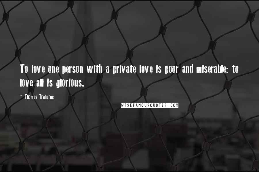 Thomas Traherne quotes: To love one person with a private love is poor and miserable: to love all is glorious.