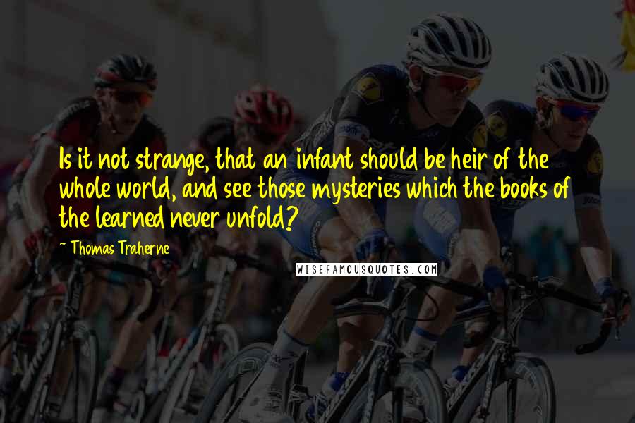 Thomas Traherne quotes: Is it not strange, that an infant should be heir of the whole world, and see those mysteries which the books of the learned never unfold?