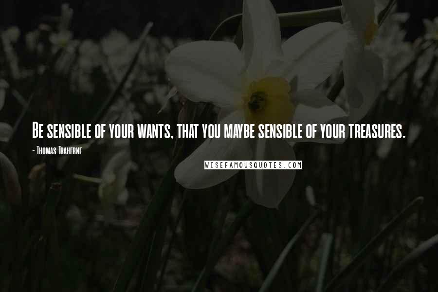 Thomas Traherne quotes: Be sensible of your wants, that you maybe sensible of your treasures.