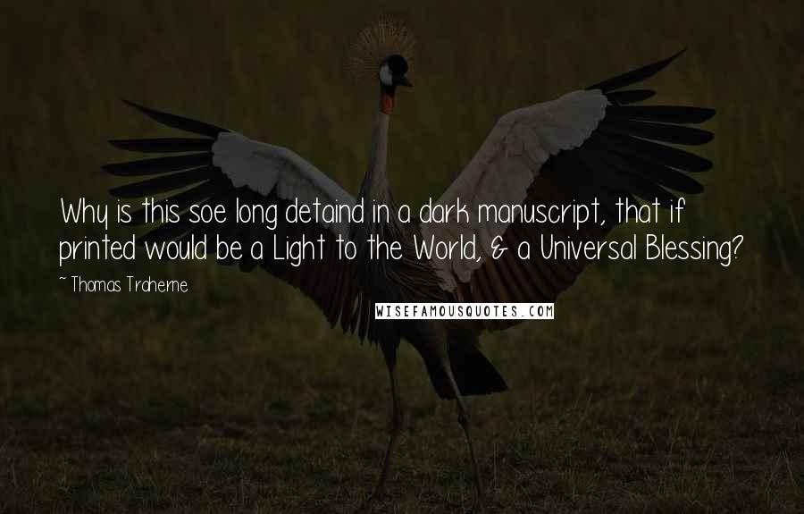 Thomas Traherne quotes: Why is this soe long detaind in a dark manuscript, that if printed would be a Light to the World, & a Universal Blessing?