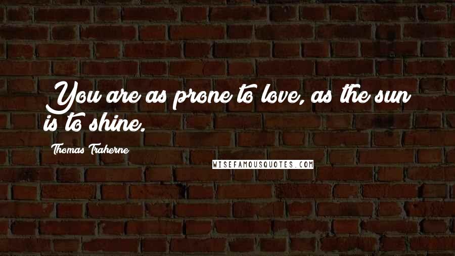 Thomas Traherne quotes: You are as prone to love, as the sun is to shine.