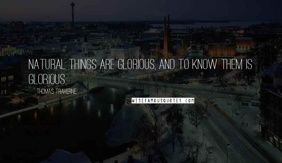 Thomas Traherne quotes: Natural things are glorious, and to know them is glorious.