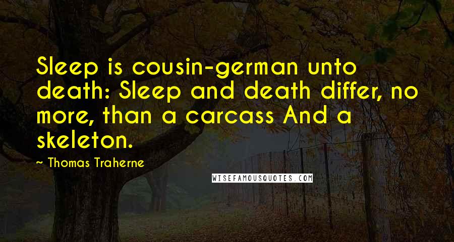 Thomas Traherne quotes: Sleep is cousin-german unto death: Sleep and death differ, no more, than a carcass And a skeleton.