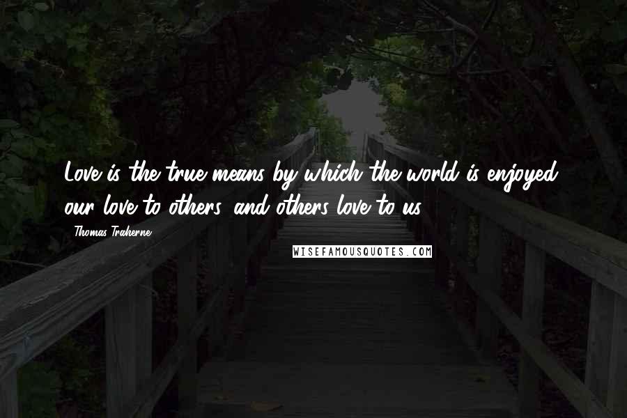 Thomas Traherne quotes: Love is the true means by which the world is enjoyed: our love to others, and others love to us.