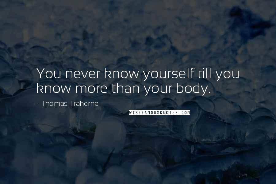 Thomas Traherne quotes: You never know yourself till you know more than your body.