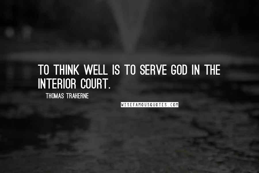 Thomas Traherne quotes: To think well is to serve God in the interior court.
