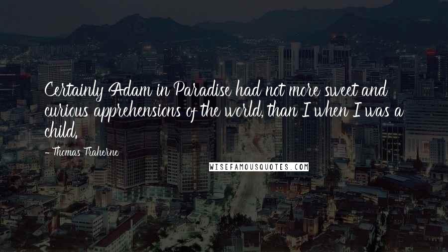 Thomas Traherne quotes: Certainly Adam in Paradise had not more sweet and curious apprehensions of the world, than I when I was a child.