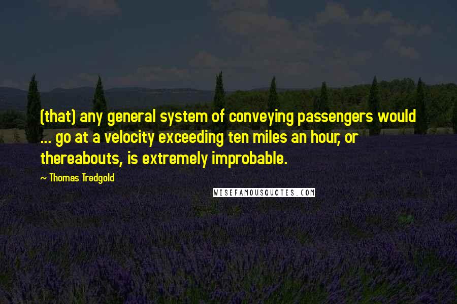 Thomas Tredgold quotes: (that) any general system of conveying passengers would ... go at a velocity exceeding ten miles an hour, or thereabouts, is extremely improbable.