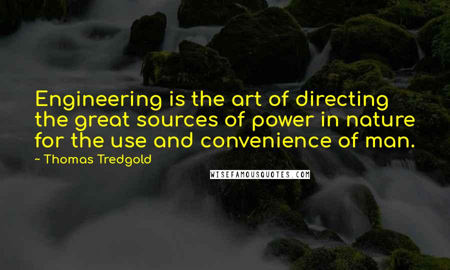 Thomas Tredgold quotes: Engineering is the art of directing the great sources of power in nature for the use and convenience of man.