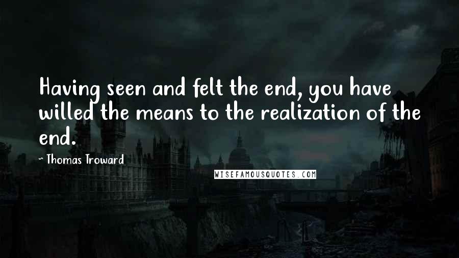 Thomas Troward quotes: Having seen and felt the end, you have willed the means to the realization of the end.