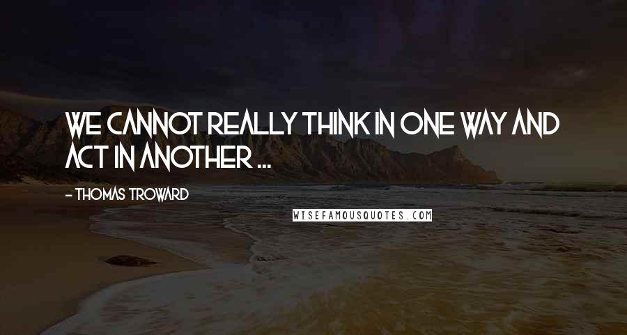 Thomas Troward quotes: We cannot really think in one way and act in another ...