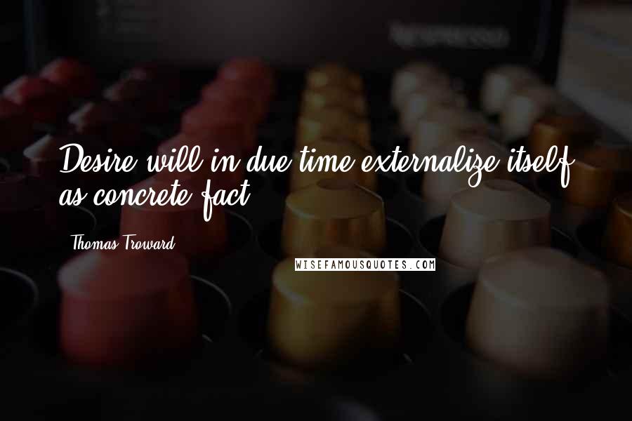 Thomas Troward quotes: Desire will in due time externalize itself as concrete fact.