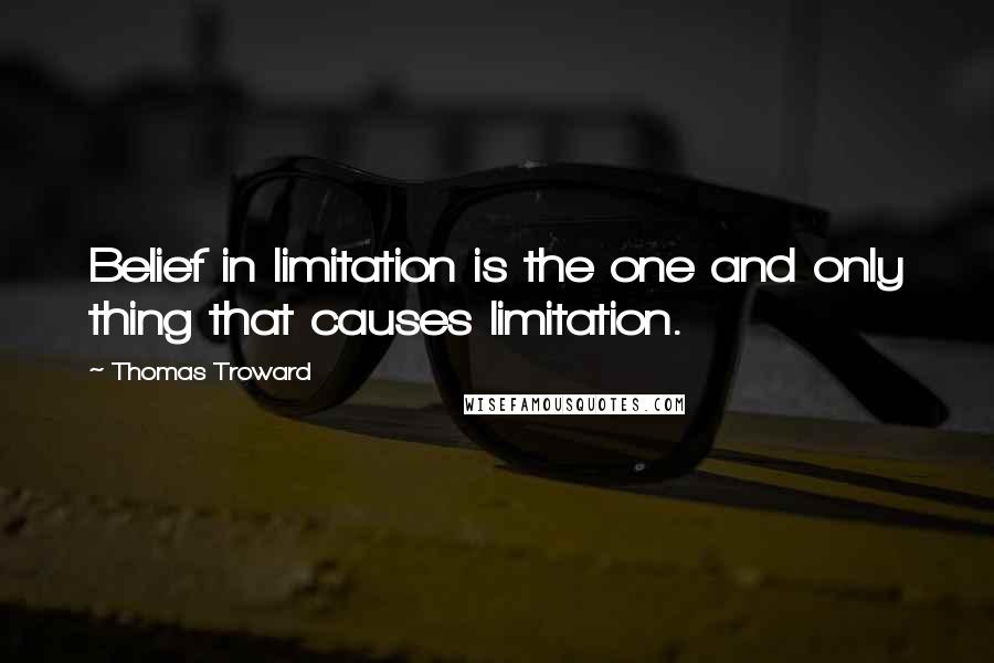 Thomas Troward quotes: Belief in limitation is the one and only thing that causes limitation.