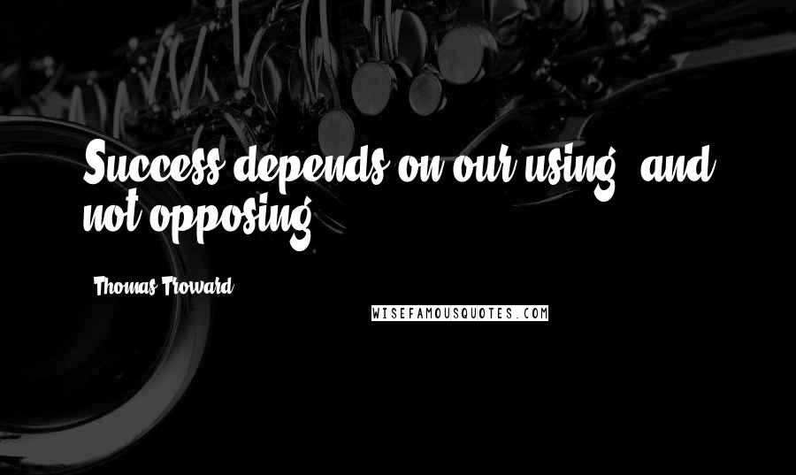 Thomas Troward quotes: Success depends on our using, and not opposing ...
