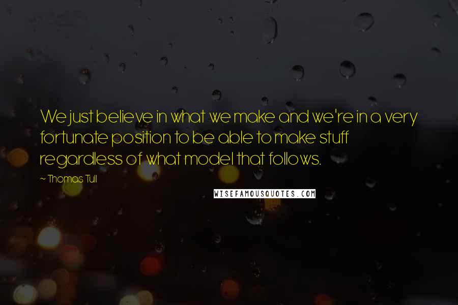 Thomas Tull quotes: We just believe in what we make and we're in a very fortunate position to be able to make stuff regardless of what model that follows.