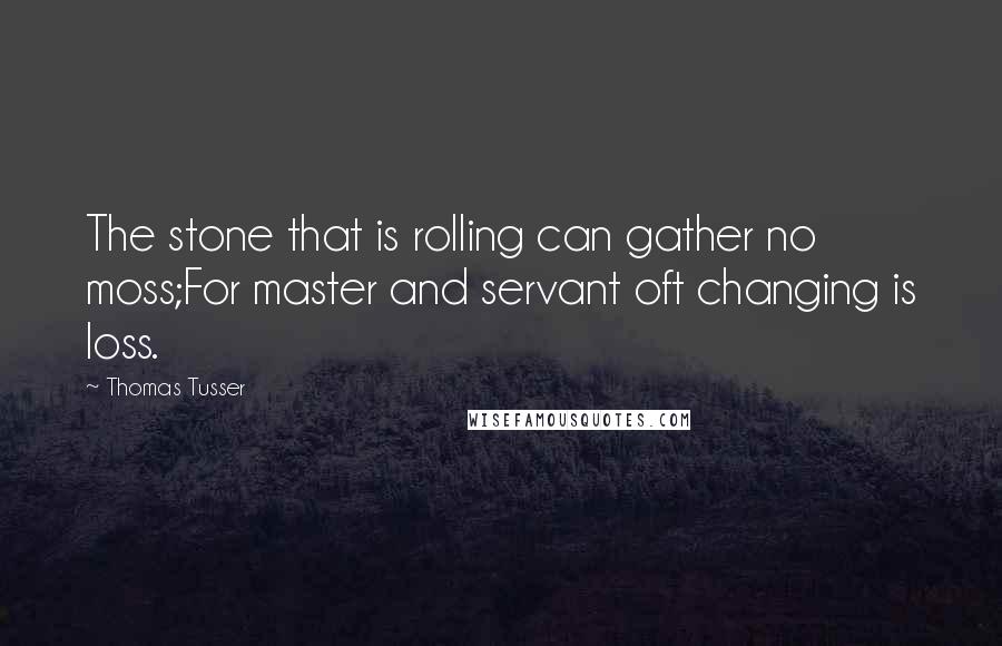 Thomas Tusser quotes: The stone that is rolling can gather no moss;For master and servant oft changing is loss.