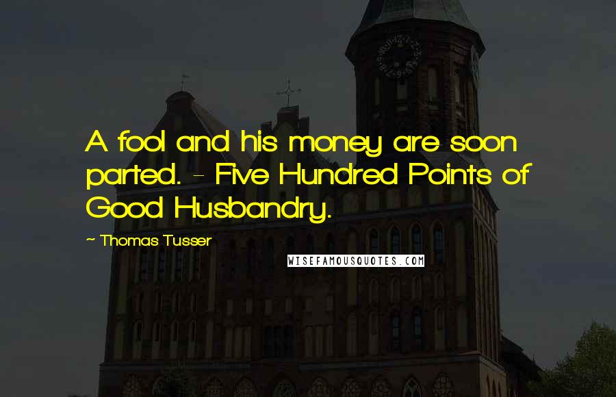 Thomas Tusser quotes: A fool and his money are soon parted. - Five Hundred Points of Good Husbandry.