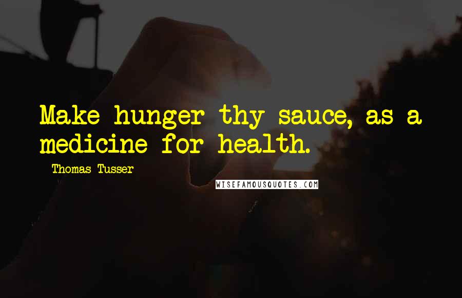 Thomas Tusser quotes: Make hunger thy sauce, as a medicine for health.