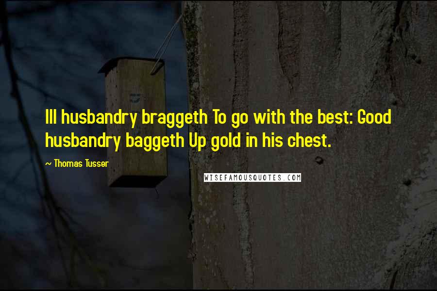 Thomas Tusser quotes: Ill husbandry braggeth To go with the best: Good husbandry baggeth Up gold in his chest.