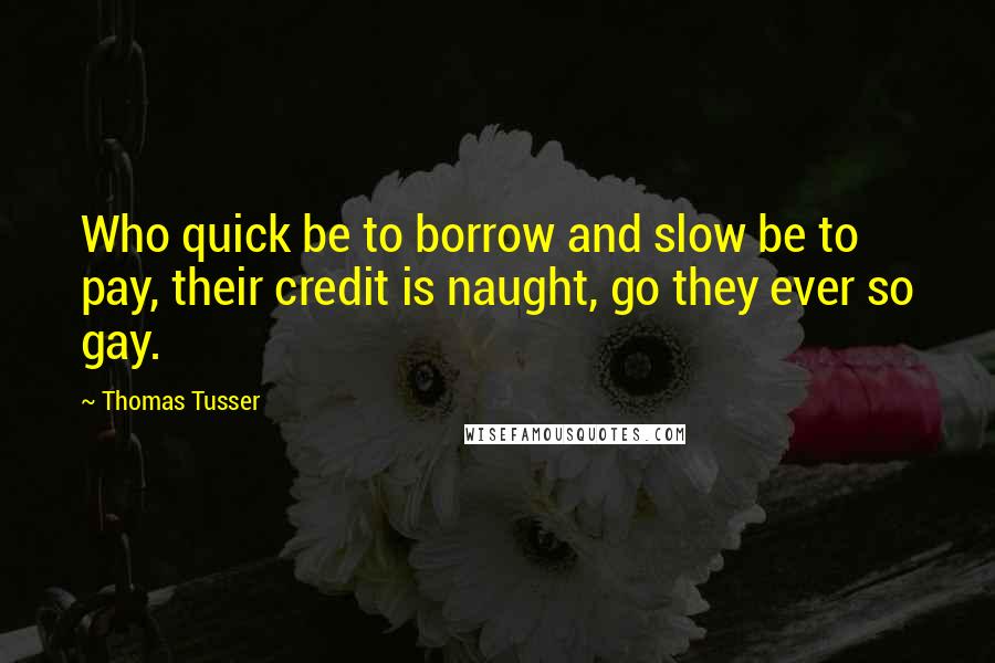 Thomas Tusser quotes: Who quick be to borrow and slow be to pay, their credit is naught, go they ever so gay.