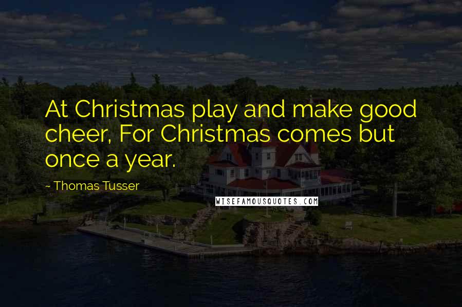 Thomas Tusser quotes: At Christmas play and make good cheer, For Christmas comes but once a year.